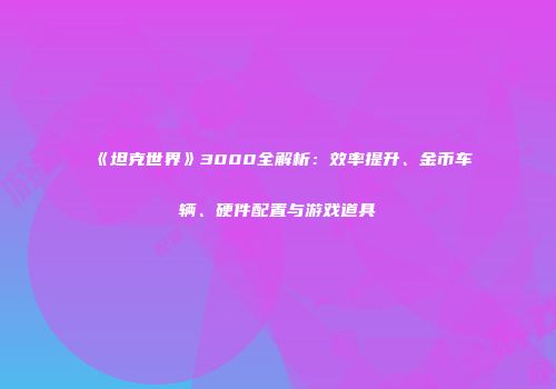 《坦克世界》3000全解析：效率提升、金币车辆、硬件配置与游戏道具