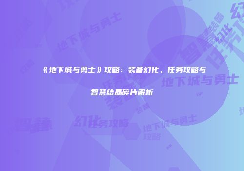 《地下城与勇士》攻略：装备幻化、任务攻略与智慧结晶碎片解析