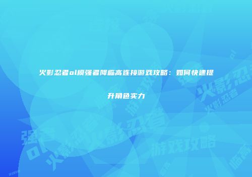 火影忍者ol模强者降临高连接游戏攻略：如何快速提升角色实力