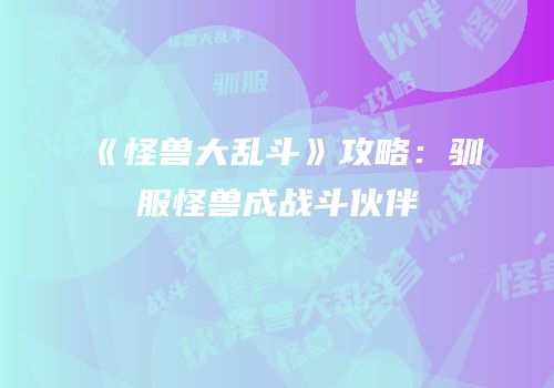 《怪兽大乱斗》攻略：驯服怪兽成战斗伙伴
