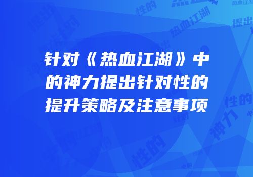 针对《热血江湖》中的神力提出针对性的提升策略及注意事项