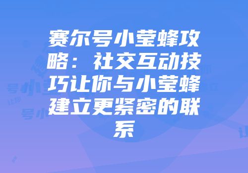 赛尔号小莹蜂攻略：社交互动技巧让你与小莹蜂建立更紧密的联系