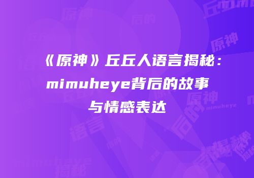 《原神》丘丘人语言揭秘：mimuheye背后的故事与情感表达