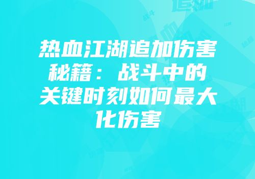 热血江湖追加伤害秘籍：战斗中的关键时刻如何最大化伤害