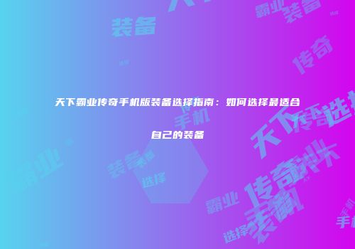 天下霸业传奇手机版装备选择指南：如何选择最适合自己的装备