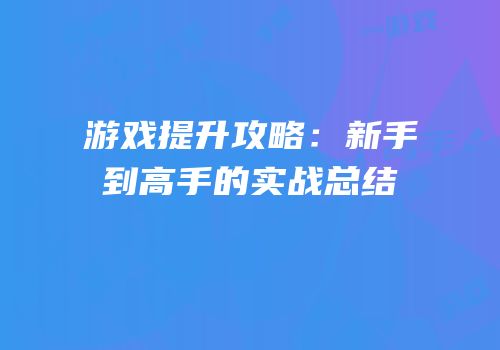 游戏提升攻略：新手到高手的实战总结