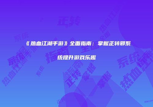 《热血江湖手游》全面指南：掌握正转邪系统提升游戏乐趣