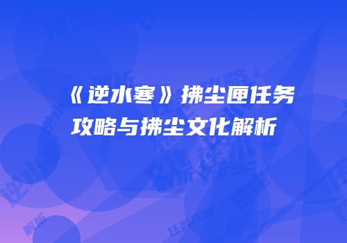 《逆水寒》拂尘匣任务攻略与拂尘文化解析