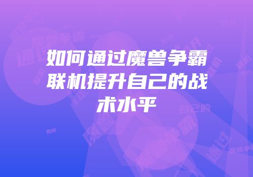 如何通过魔兽争霸联机提升自己的战术水平