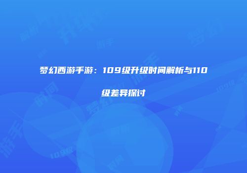 梦幻西游手游：109级升级时间解析与110级差异探讨