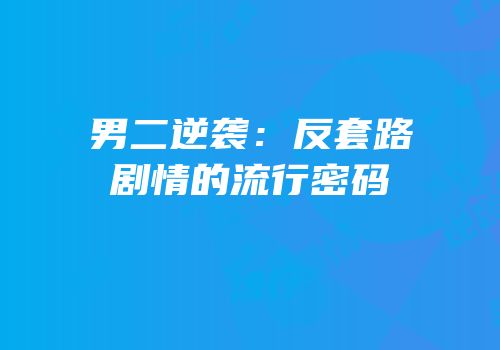 男二逆袭：反套路剧情的流行密码