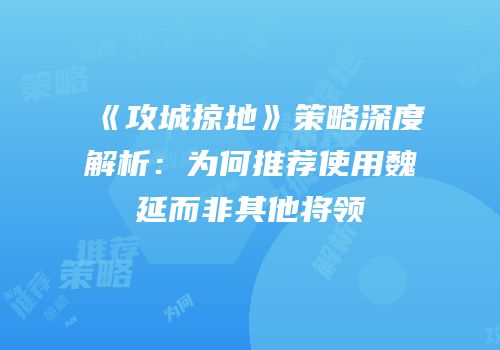 《攻城掠地》策略深度解析：为何推荐使用魏延而非其他将领