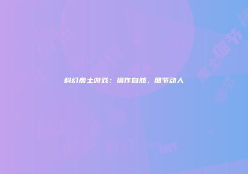 科幻废土游戏：操作自然，细节动人
