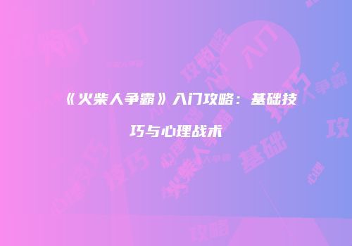 《火柴人争霸》入门攻略：基础技巧与心理战术