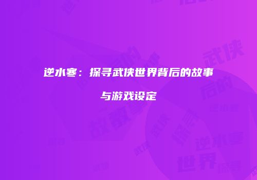 逆水寒：探寻武侠世界背后的故事与游戏设定