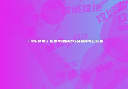 《攻城掠地》珍宝快速移动攻略助你轻松收集