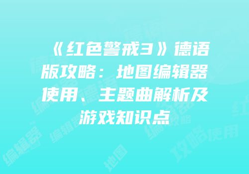 《红色警戒3》德语版攻略：地图编辑器使用、主题曲解析及游戏知识点
