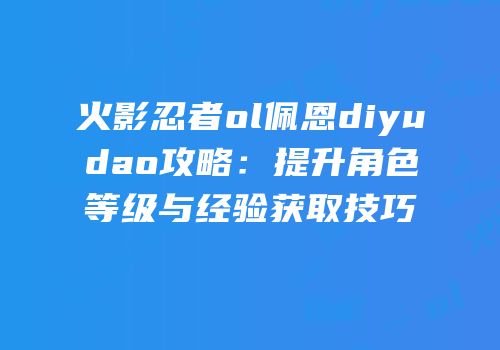 火影忍者ol佩恩diyudao攻略：提升角色等级与经验获取技巧