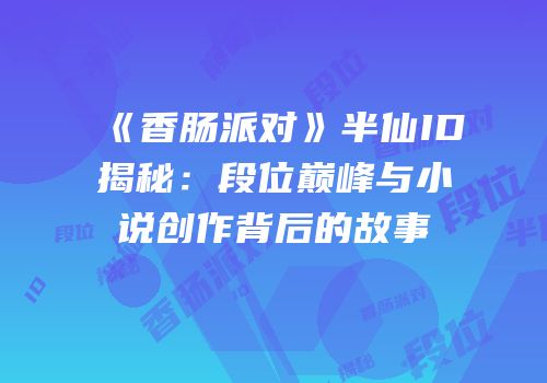 《香肠派对》半仙ID揭秘：段位巅峰与小说创作背后的故事