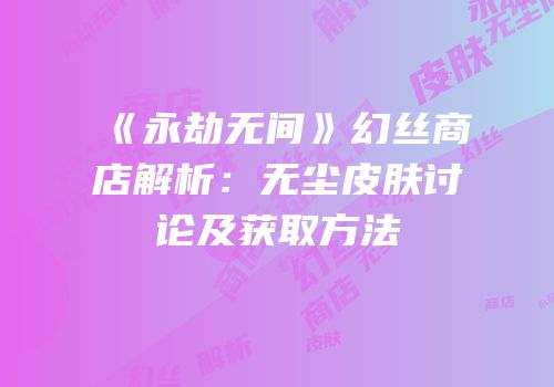 《永劫无间》幻丝商店解析：无尘皮肤讨论及获取方法