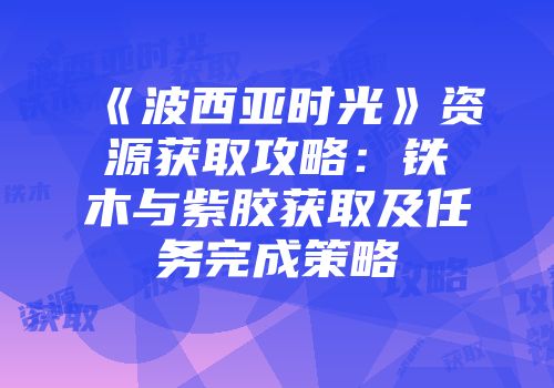 《波西亚时光》资源获取攻略：铁木与紫胶获取及任务完成策略
