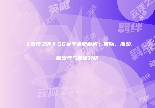 《云顶之弈》S6赛季全面解析：奖励、活动、新羁绊与英雄攻略