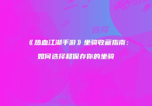《热血江湖手游》坐骑收藏指南：如何选择和保存你的坐骑