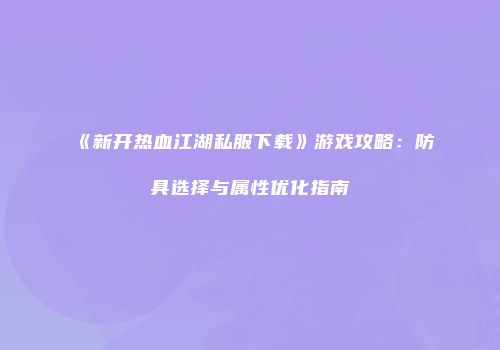 《新开热血江湖私服下载》游戏攻略：防具选择与属性优化指南