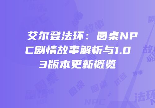 艾尔登法环：圆桌NPC剧情故事解析与1.03版本更新概览