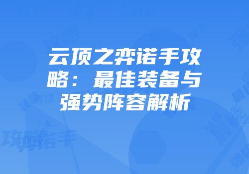 云顶之弈诺手攻略：最佳装备与强势阵容解析