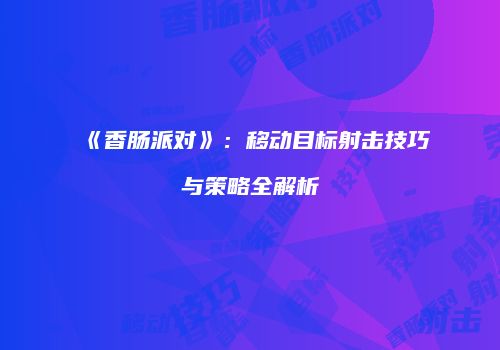 《香肠派对》：移动目标射击技巧与策略全解析