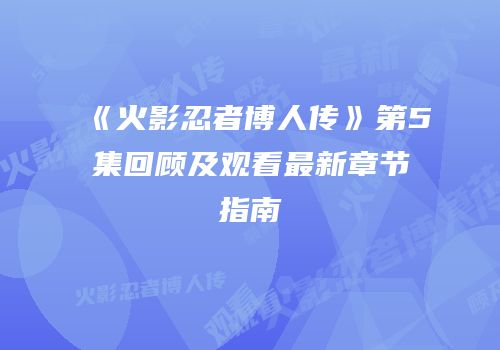 《火影忍者博人传》第5集回顾及观看最新章节指南