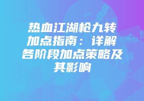 热血江湖枪九转加点指南:详解各阶段加点策略及其影响