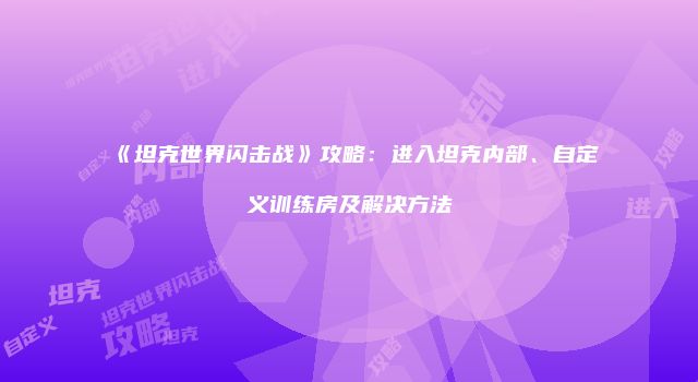 《坦克世界闪击战》攻略：进入坦克内部、自定义训练房及解决方法