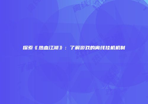 探索《热血江湖》：了解游戏的离线挂机机制