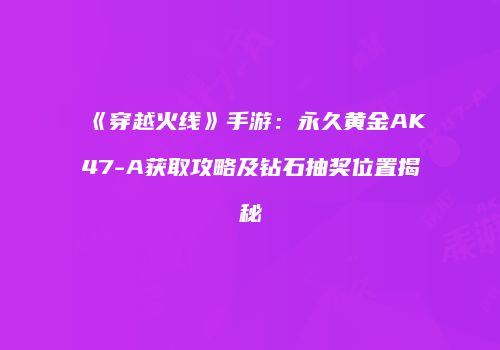 《穿越火线》手游：永久黄金AK47-A获取攻略及钻石抽奖位置揭秘