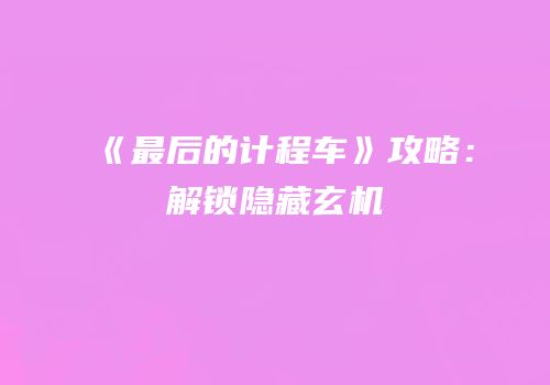 《最后的计程车》攻略：解锁隐藏玄机