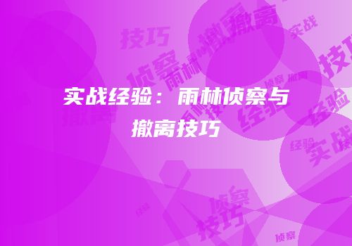 实战经验：雨林侦察与撤离技巧