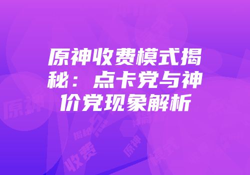 原神收费模式揭秘：点卡党与神价党现象解析
