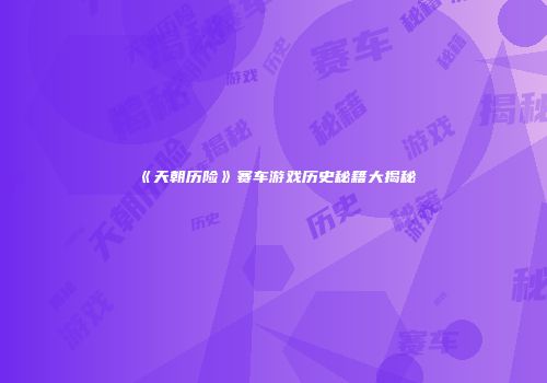 《天朝历险》赛车游戏历史秘籍大揭秘