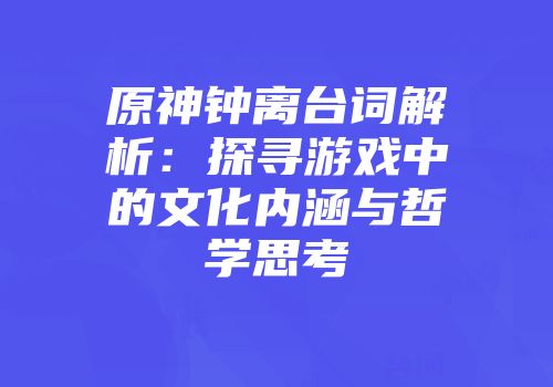 原神钟离台词解析：探寻游戏中的文化内涵与哲学思考