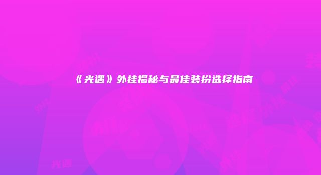 《光遇》外挂揭秘与最佳装扮选择指南