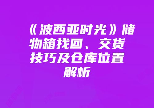 《波西亚时光》储物箱找回、交货技巧及仓库位置解析