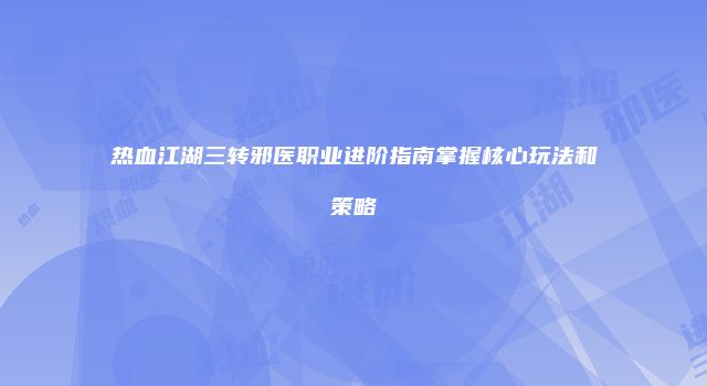 热血江湖三转邪医职业进阶指南掌握核心玩法和策略