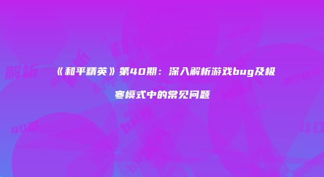 《和平精英》第40期：深入解析游戏bug及极寒模式中的常见问题