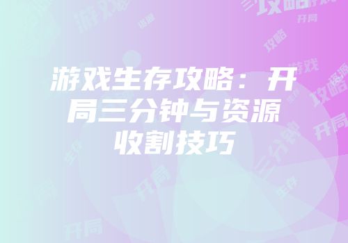 游戏生存攻略：开局三分钟与资源收割技巧
