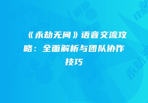 《永劫无间》语音交流攻略：全面解析与团队协作技巧