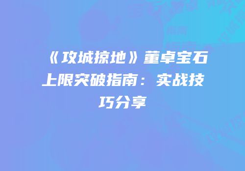 《攻城掠地》董卓宝石上限突破指南:实战技巧分享