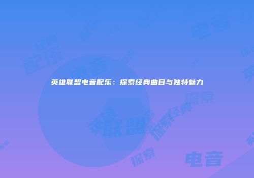 英雄联盟电音配乐：探索经典曲目与独特魅力