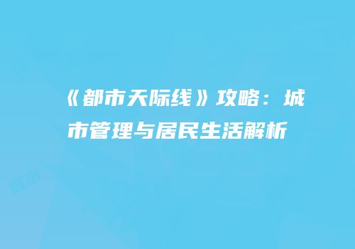 《都市天际线》攻略：城市管理与居民生活解析